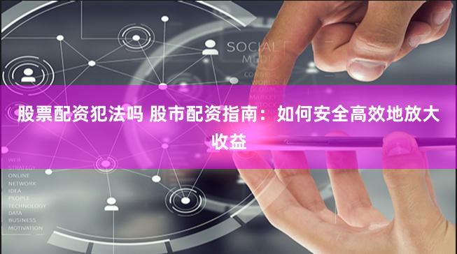 股票配资犯法吗 股市配资指南：如何安全高效地放大收益