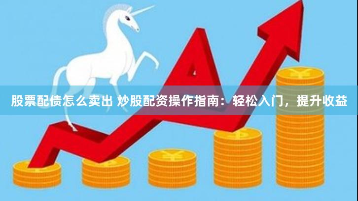 股票配债怎么卖出 炒股配资操作指南：轻松入门，提升收益