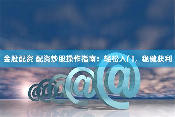 金股配资 配资炒股操作指南：轻松入门，稳健获利
