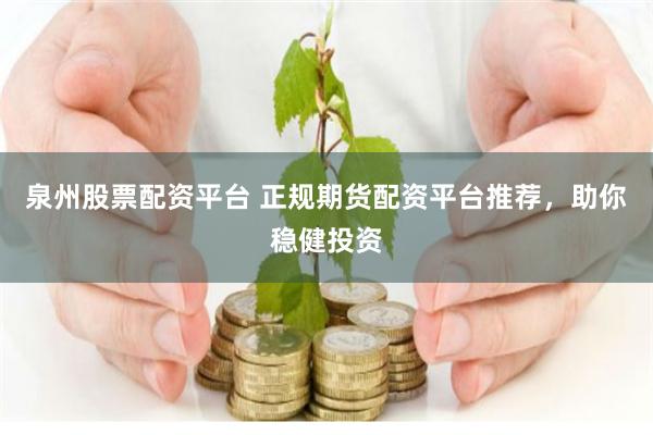 泉州股票配资平台 正规期货配资平台推荐，助你稳健投资