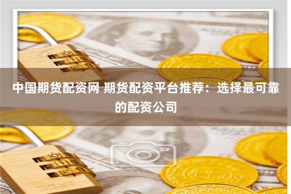 中国期货配资网 期货配资平台推荐：选择最可靠的配资公司