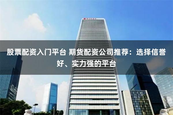 股票配资入门平台 期货配资公司推荐：选择信誉好、实力强的平台