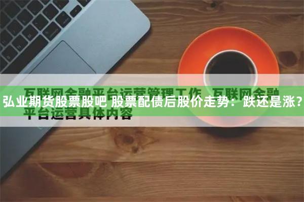 弘业期货股票股吧 股票配债后股价走势：跌还是涨？