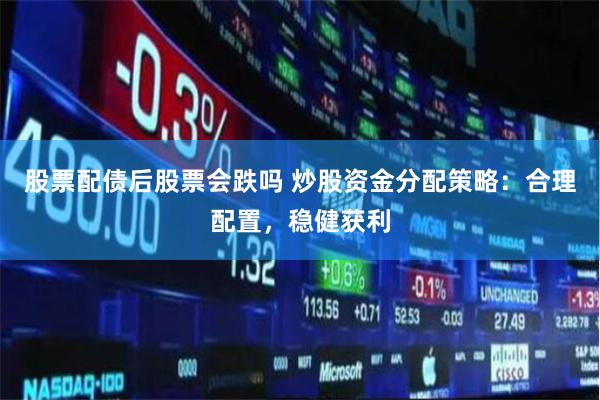 股票配债后股票会跌吗 炒股资金分配策略：合理配置，稳健获利