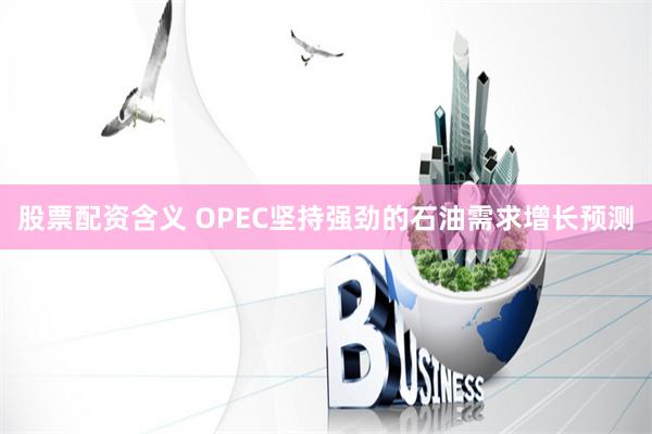 股票配资含义 OPEC坚持强劲的石油需求增长预测