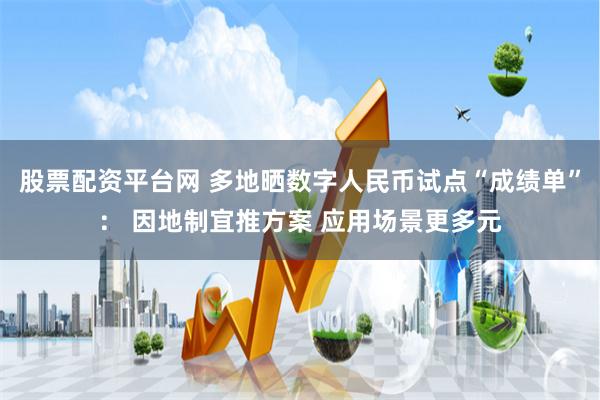 股票配资平台网 多地晒数字人民币试点“成绩单”: 因地制宜推方案 应用场景更多元