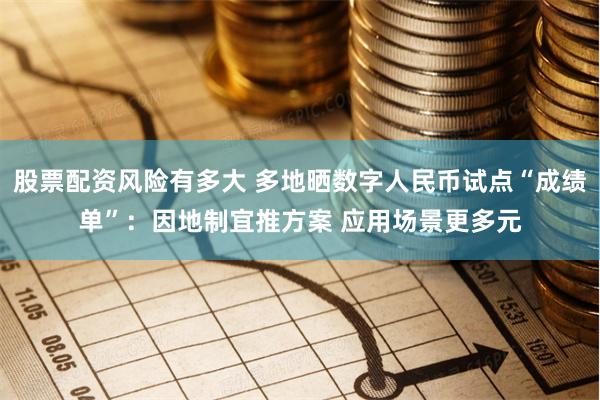 股票配资风险有多大 多地晒数字人民币试点“成绩单”：因地制宜推方案 应用场景更多元
