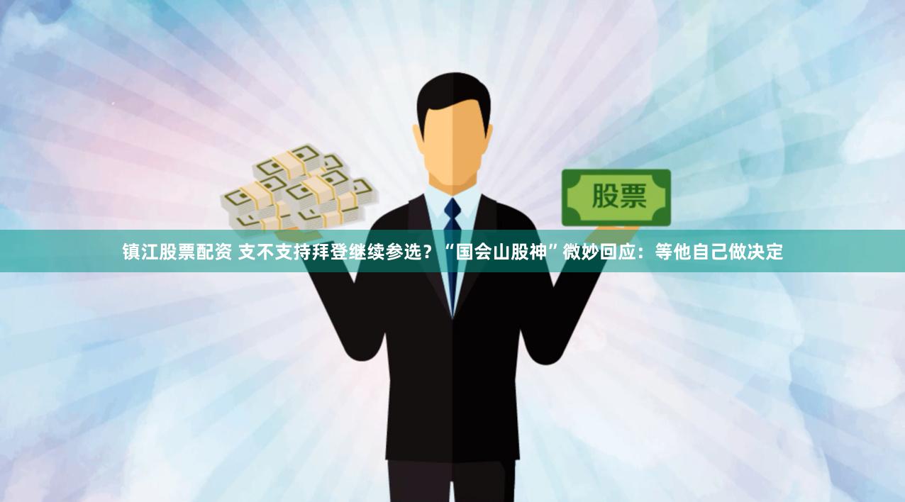 镇江股票配资 支不支持拜登继续参选？“国会山股神”微妙回应：等他自己做决定