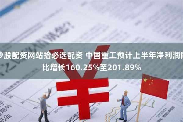炒股配资网站拾必选配资 中国重工预计上半年净利润同比增长160.25%至201.89%