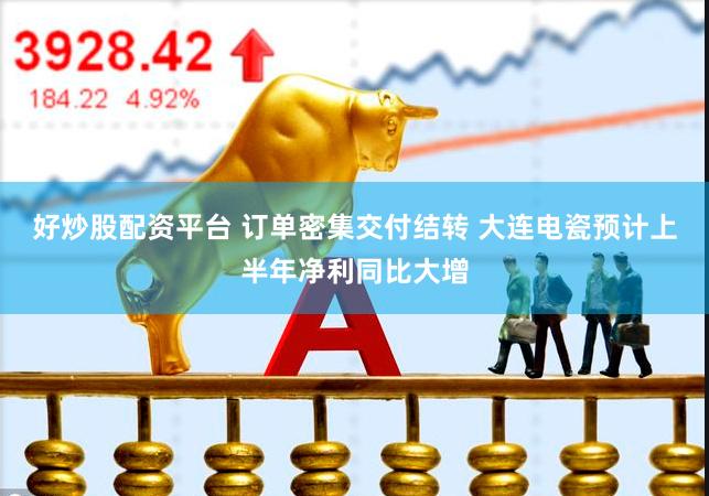 好炒股配资平台 订单密集交付结转 大连电瓷预计上半年净利同比大增