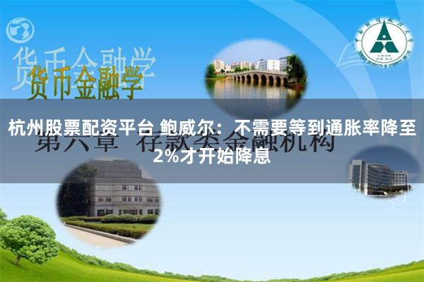 杭州股票配资平台 鲍威尔：不需要等到通胀率降至2%才开始降息