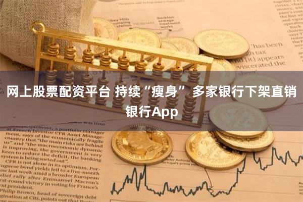 网上股票配资平台 持续“瘦身” 多家银行下架直销银行App