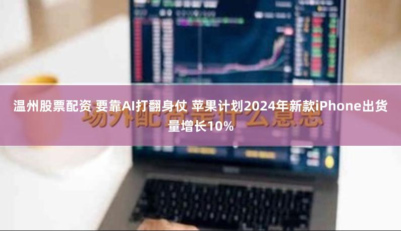 温州股票配资 要靠AI打翻身仗 苹果计划2024年新款iPhone出货量增长10%