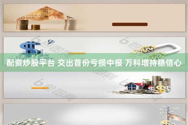 配资炒股平台 交出首份亏损中报 万科增持稳信心