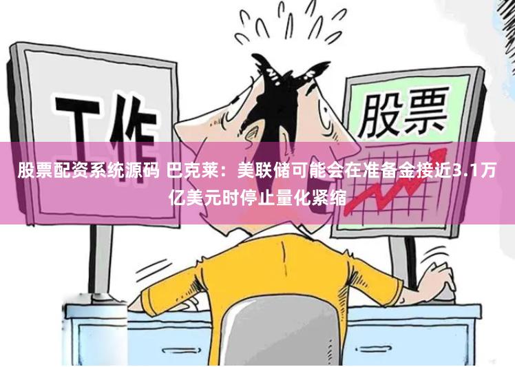 股票配资系统源码 巴克莱：美联储可能会在准备金接近3.1万亿美元时停止量化紧缩