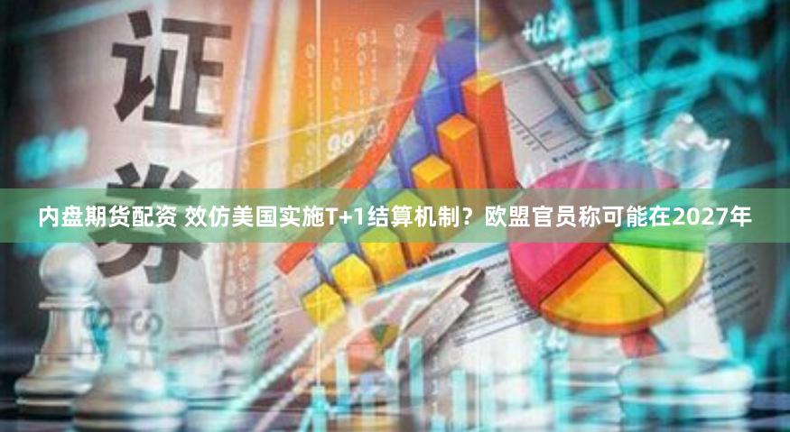 内盘期货配资 效仿美国实施T+1结算机制？欧盟官员称可能在2027年