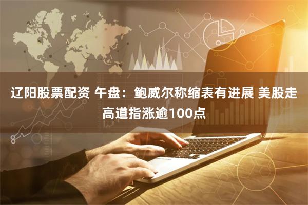 辽阳股票配资 午盘：鲍威尔称缩表有进展 美股走高道指涨逾100点