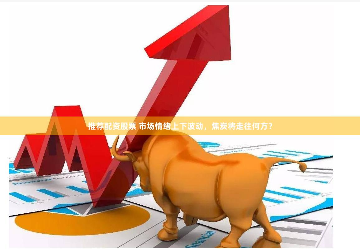 推荐配资股票 市场情绪上下波动，焦炭将走往何方？