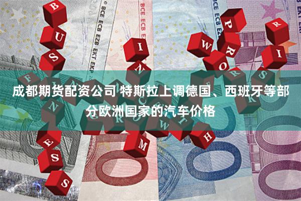 成都期货配资公司 特斯拉上调德国、西班牙等部分欧洲国家的汽车价格