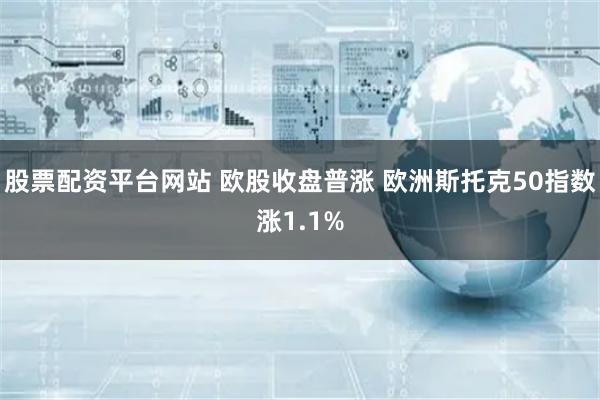 股票配资平台网站 欧股收盘普涨 欧洲斯托克50指数涨1.1%
