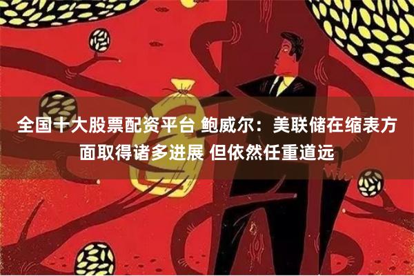 全国十大股票配资平台 鲍威尔：美联储在缩表方面取得诸多进展 但依然任重道远