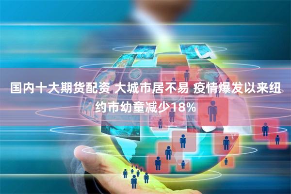 国内十大期货配资 大城市居不易 疫情爆发以来纽约市幼童减少18%