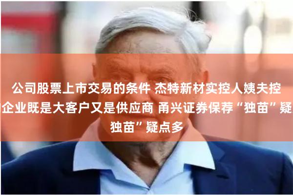 公司股票上市交易的条件 杰特新材实控人姨夫控制的企业既是大客户又是供应商 甬兴证券保荐“独苗”疑点多