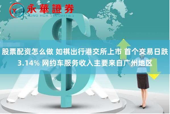 股票配资怎么做 如祺出行港交所上市 首个交易日跌3.14% 网约车服务收入主要来自广州地区
