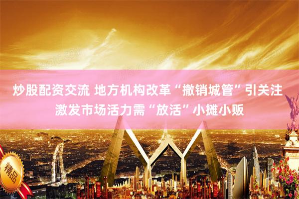 炒股配资交流 地方机构改革“撤销城管”引关注 激发市场活力需“放活”小摊小贩