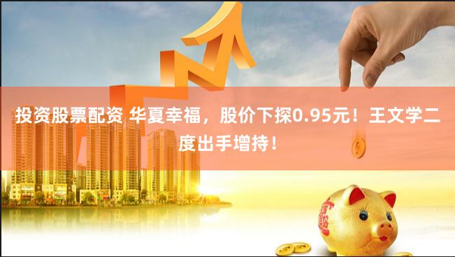 投资股票配资 华夏幸福，股价下探0.95元！王文学二度出手增持！