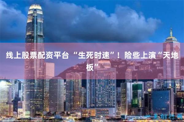 线上股票配资平台 “生死时速”！险些上演“天地板”