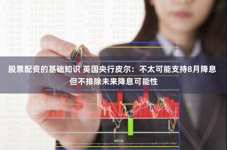 股票配资的基础知识 英国央行皮尔：不太可能支持8月降息 但不排除未来降息可能性