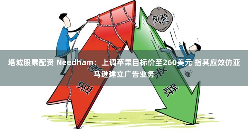 塔城股票配资 Needham：上调苹果目标价至260美元 指其应效仿亚马逊建立广告业务