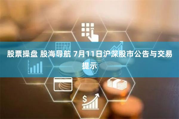 股票操盘 股海导航 7月11日沪深股市公告与交易提示