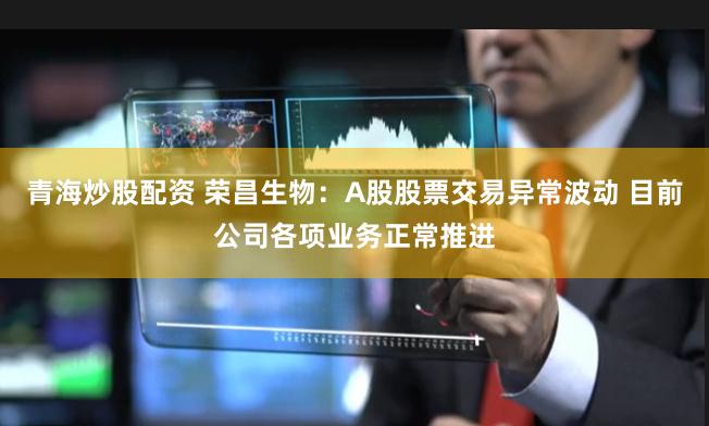 青海炒股配资 荣昌生物：A股股票交易异常波动 目前公司各项业务正常推进