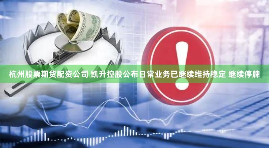 杭州股票期货配资公司 凯升控股公布日常业务已继续维持稳定 继续停牌