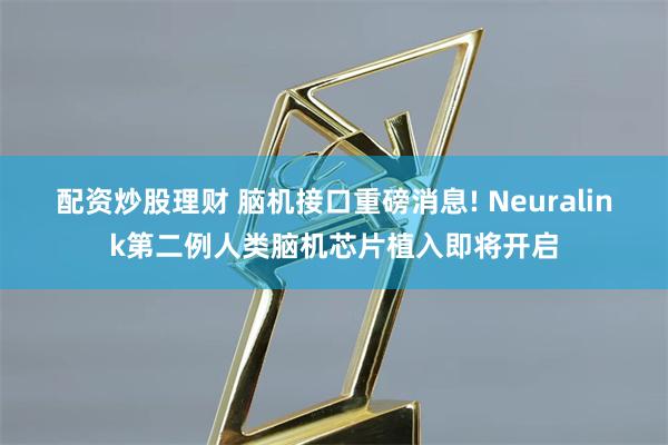 配资炒股理财 脑机接口重磅消息! Neuralink第二例人类脑机芯片植入即将开启