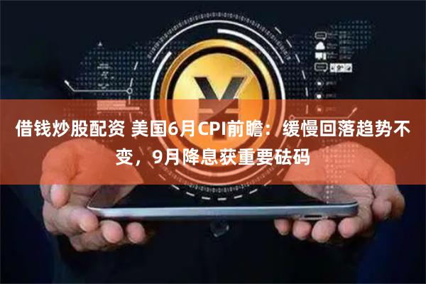 借钱炒股配资 美国6月CPI前瞻：缓慢回落趋势不变，9月降息获重要砝码