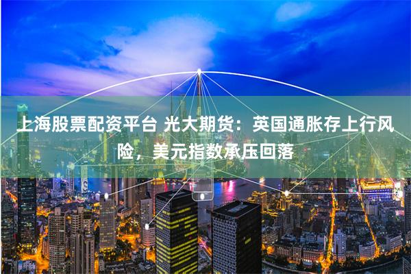 上海股票配资平台 光大期货：英国通胀存上行风险，美元指数承压回落
