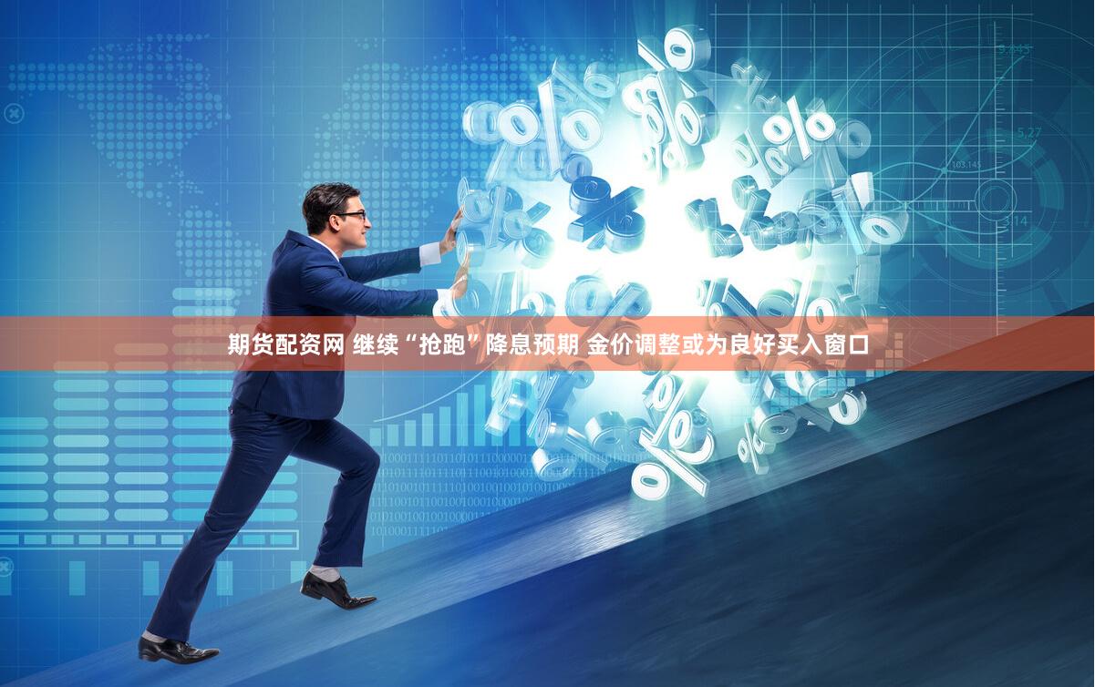 期货配资网 继续“抢跑”降息预期 金价调整或为良好买入窗口