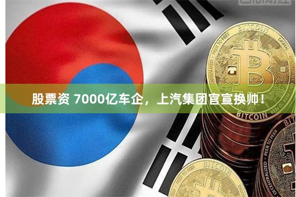 股票资 7000亿车企，上汽集团官宣换帅！