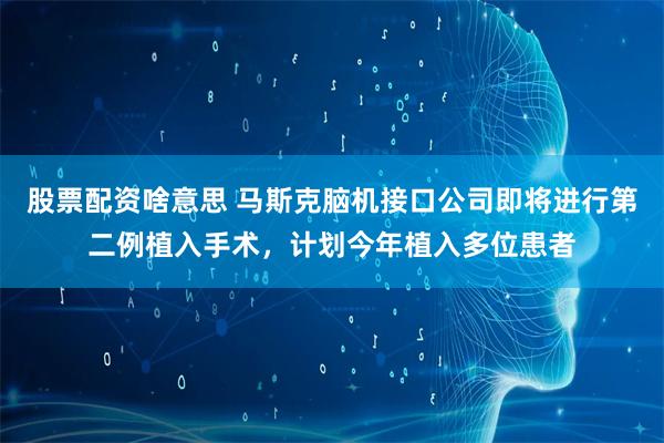 股票配资啥意思 马斯克脑机接口公司即将进行第二例植入手术，计划今年植入多位患者