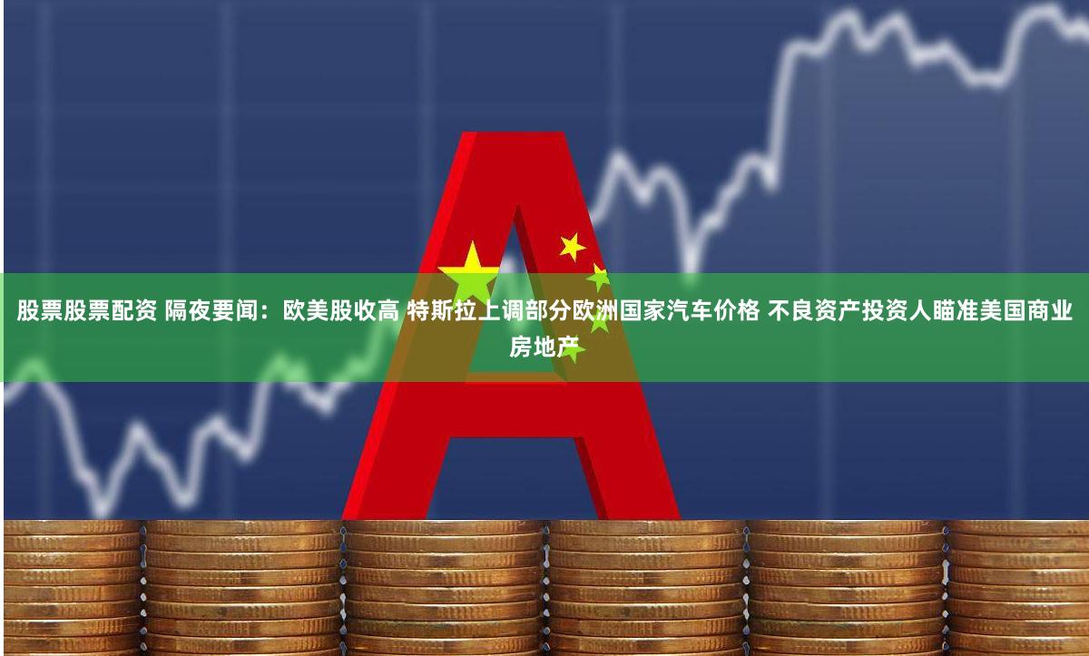 股票股票配资 隔夜要闻：欧美股收高 特斯拉上调部分欧洲国家汽车价格 不良资产投资人瞄准美国商业房地产