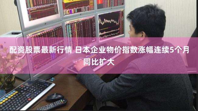 配资股票最新行情 日本企业物价指数涨幅连续5个月同比扩大