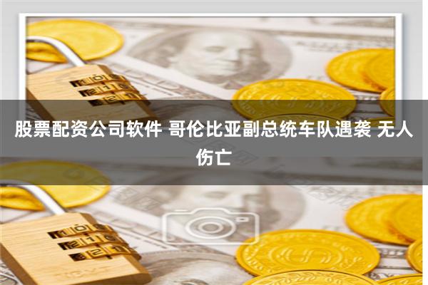 股票配资公司软件 哥伦比亚副总统车队遇袭 无人伤亡