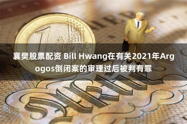 襄樊股票配资 Bill Hwang在有关2021年Argogos倒闭案的审理过后被判有罪
