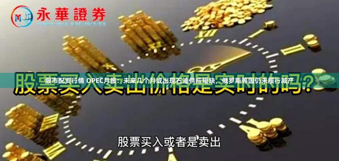 股市配资行情 OPEC月报：未来几个月或出现石油供应短缺，俄罗斯等国仍未履行减产