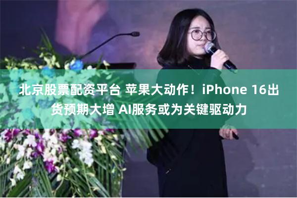 北京股票配资平台 苹果大动作！iPhone 16出货预期大增 AI服务或为关键驱动力