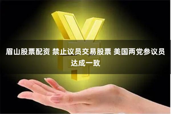 眉山股票配资 禁止议员交易股票 美国两党参议员达成一致