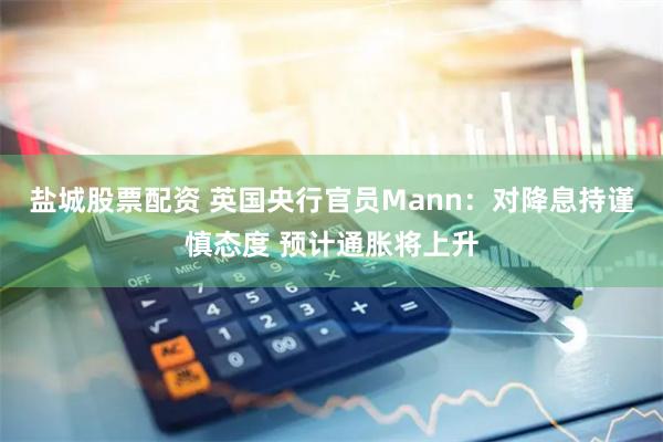 盐城股票配资 英国央行官员Mann：对降息持谨慎态度 预计通胀将上升
